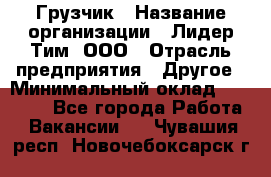 Грузчик › Название организации ­ Лидер Тим, ООО › Отрасль предприятия ­ Другое › Минимальный оклад ­ 11 000 - Все города Работа » Вакансии   . Чувашия респ.,Новочебоксарск г.